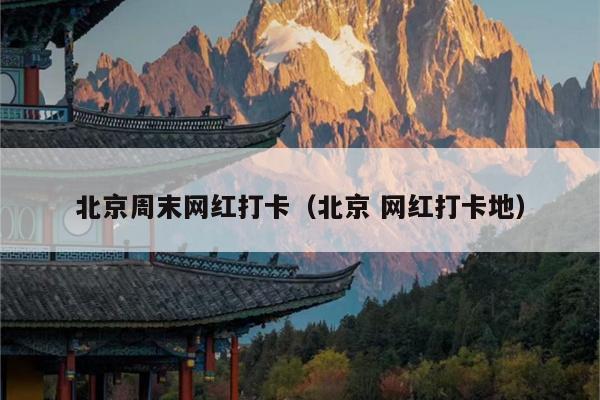 北京周末网红打卡（北京 网红打卡地）