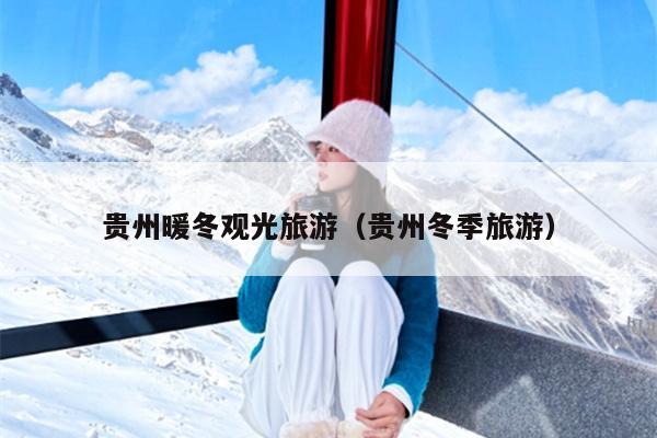 贵州暖冬观光旅游（贵州冬季旅游）