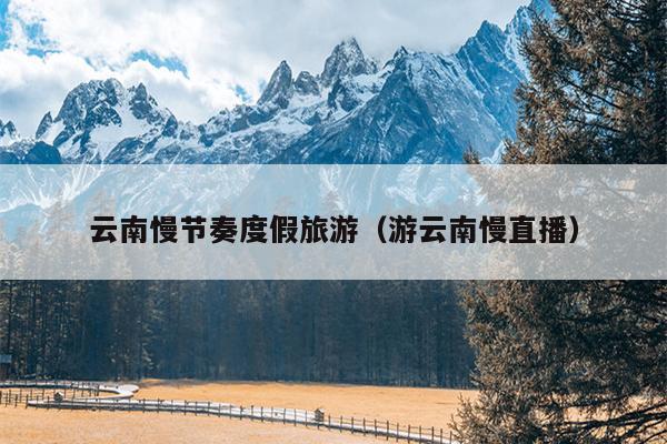 云南慢节奏度假旅游（游云南慢直播）