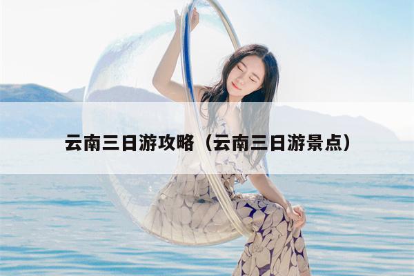 云南三日游攻略（云南三日游景点）