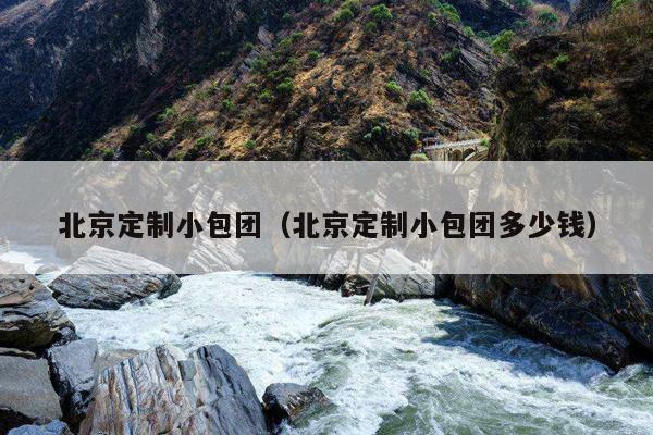 北京定制小包团（北京定制小包团多少钱）