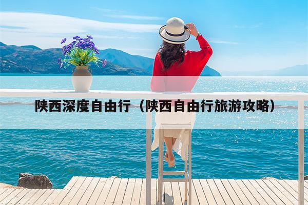 陕西深度自由行（陕西自由行旅游攻略）