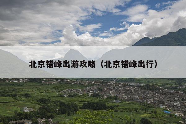北京错峰出游攻略（北京错峰出行）