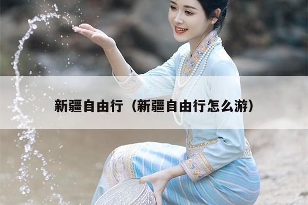 新疆自由行（新疆自由行怎么游）