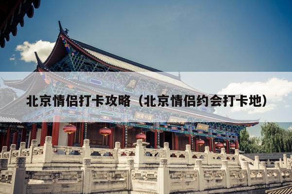 北京情侣打卡攻略（北京情侣约会打卡地）