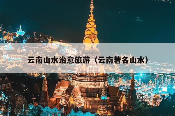 云南山水治愈旅游（云南著名山水）