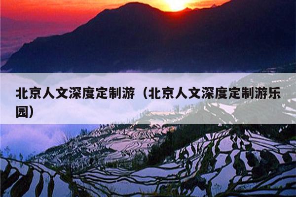 北京人文深度定制游（北京人文深度定制游乐园）
