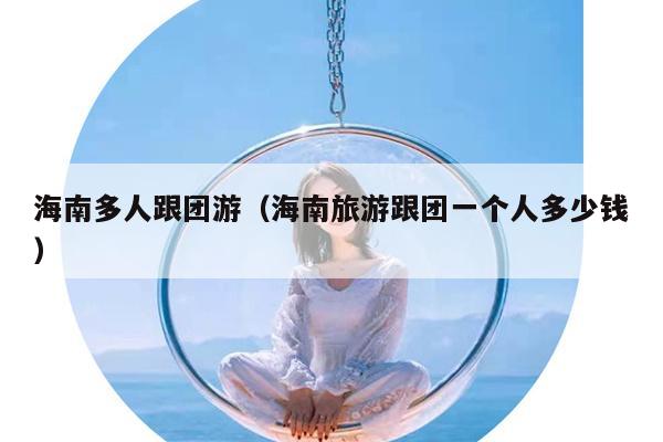 海南多人跟团游（海南旅游跟团一个人多少钱）
