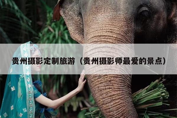 贵州摄影定制旅游（贵州摄影师最爱的景点）