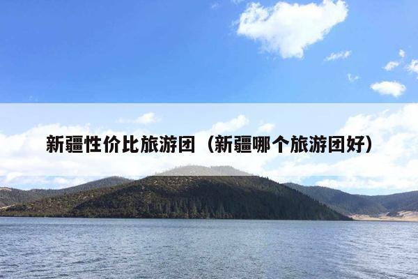 新疆性价比旅游团（新疆哪个旅游团好）