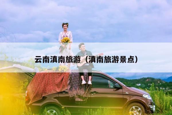 云南滇南旅游（滇南旅游景点）