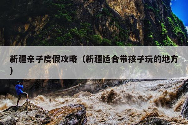 新疆亲子度假攻略（新疆适合带孩子玩的地方）