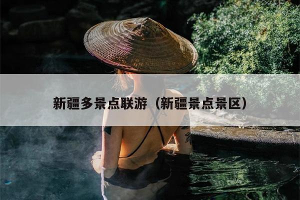 新疆多景点联游（新疆景点景区）
