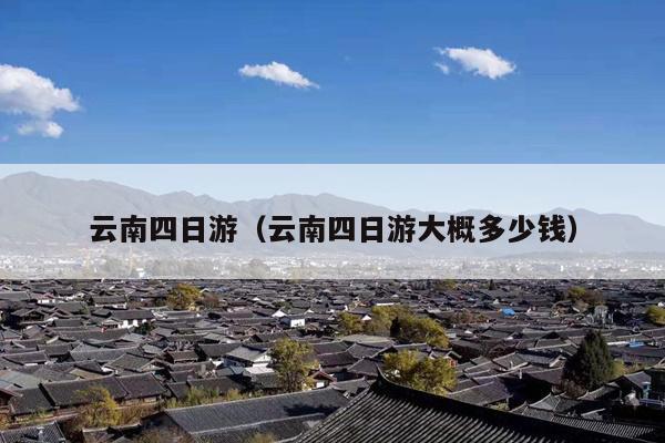 云南四日游（云南四日游大概多少钱）