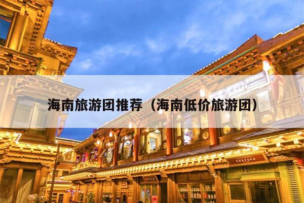 海南旅游团推荐（海南低价旅游团）