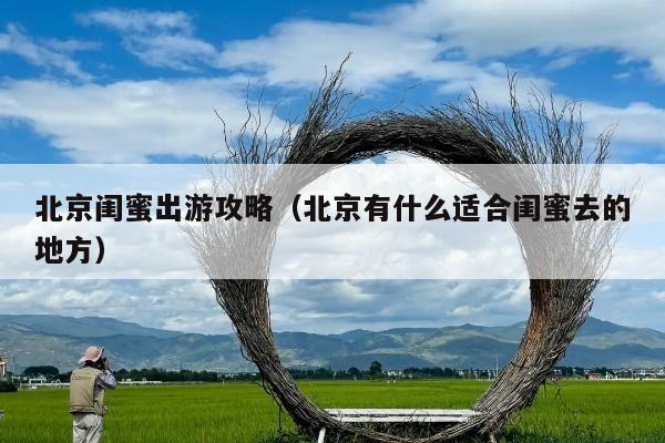 北京闺蜜出游攻略(北京有什么适合闺蜜去的地方)