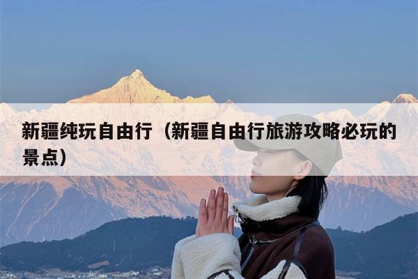 新疆纯玩自由行(新疆自由行旅游攻略必玩的景点)