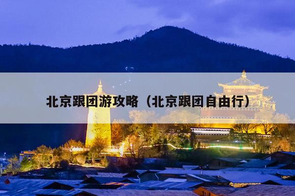 北京跟团游攻略（北京跟团自由行）