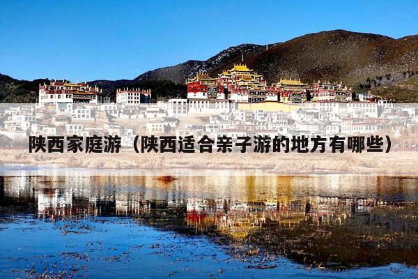 陕西家庭游（陕西适合亲子游的地方有哪些）