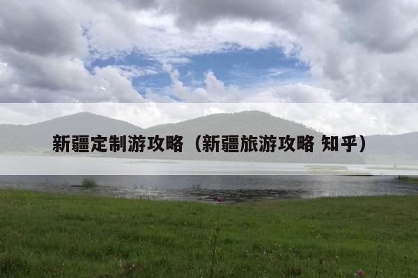 新疆定制游攻略（新疆旅游攻略 知乎）