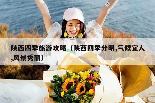陕西四季旅游攻略（陕西四季分明,气候宜人,风景秀丽）