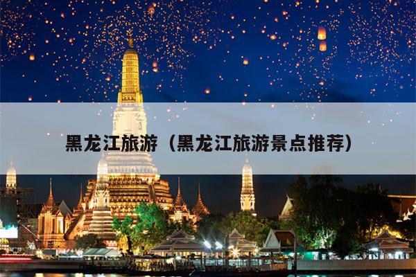 黑龙江旅游（黑龙江旅游景点推荐）