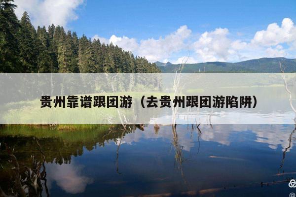贵州靠谱跟团游（去贵州跟团游陷阱）