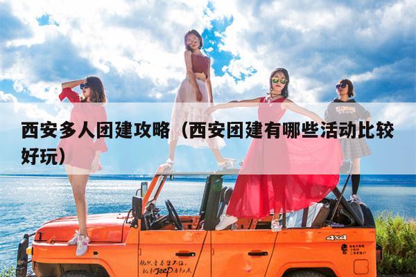 西安多人团建攻略（西安团建有哪些活动比较好玩）