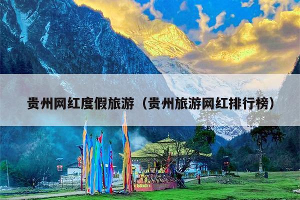 贵州网红度假旅游（贵州旅游网红排行榜）