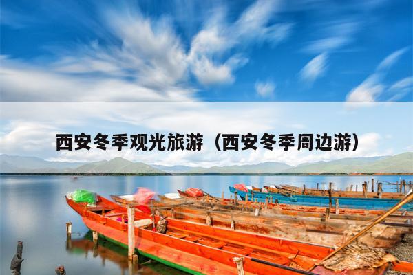 西安冬季观光旅游（西安冬季周边游）