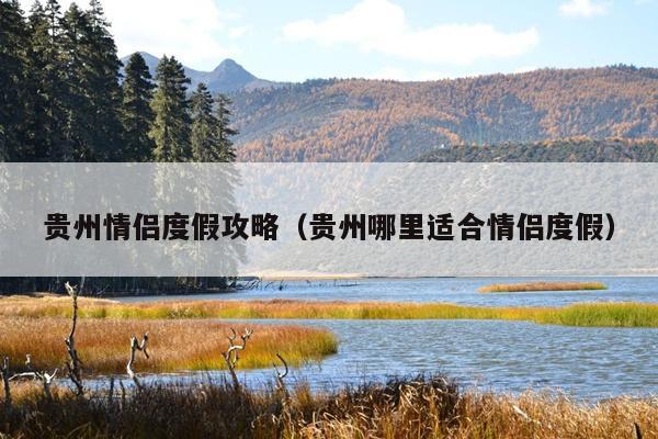 贵州情侣度假攻略（贵州哪里适合情侣度假）