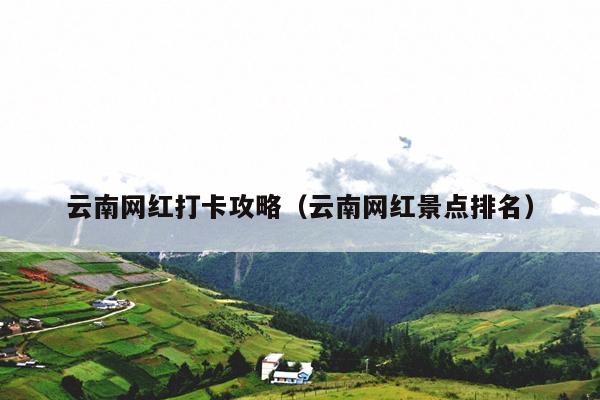 云南网红打卡攻略（云南网红景点排名）