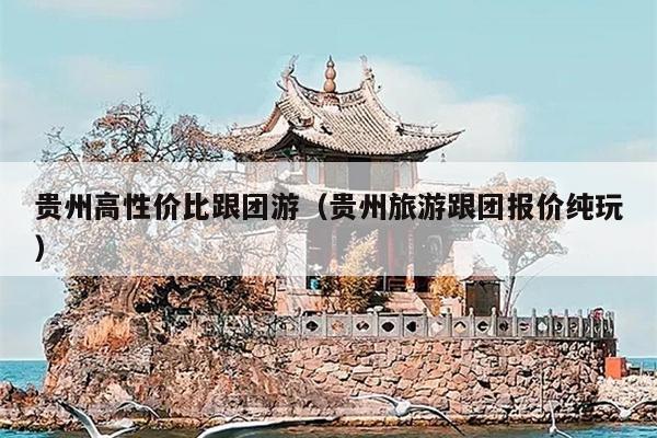贵州高性价比跟团游（贵州旅游跟团报价纯玩）