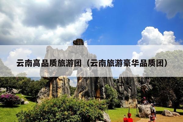 云南高品质旅游团（云南旅游豪华品质团）