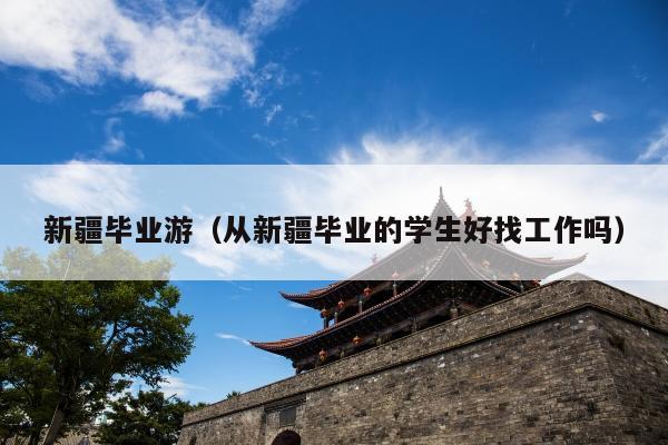 新疆毕业游（从新疆毕业的学生好找工作吗）