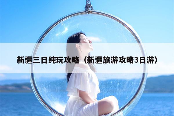 新疆三日纯玩攻略（新疆旅游攻略3日游）