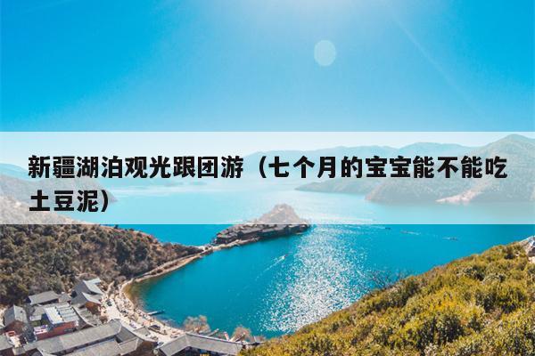 新疆湖泊观光跟团游（七个月的宝宝能不能吃土豆泥）