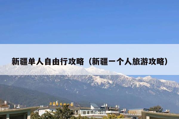 新疆单人自由行攻略（新疆一个人旅游攻略）