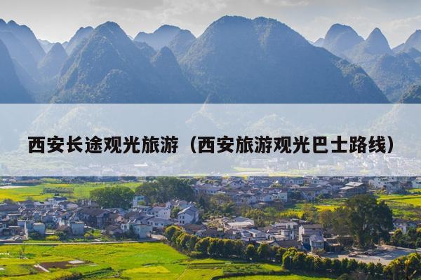 西安长途观光旅游（西安旅游观光巴士路线）