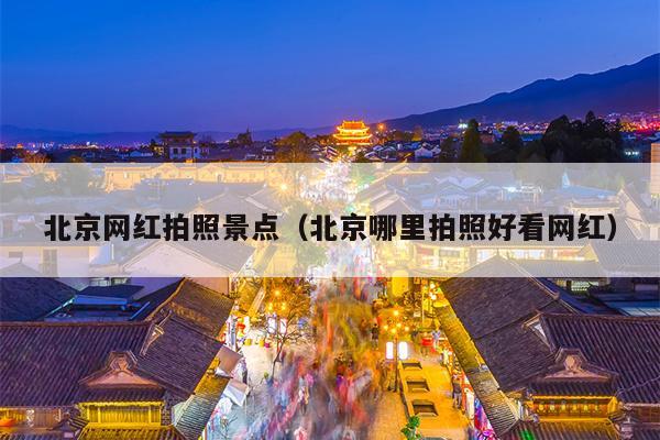 北京网红拍照景点（北京哪里拍照好看网红）