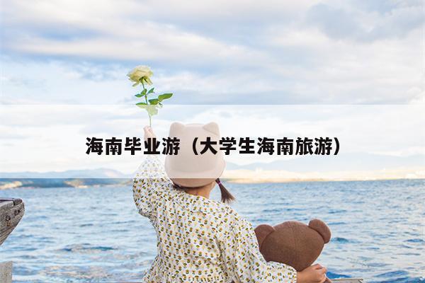 海南毕业游（大学生海南旅游）