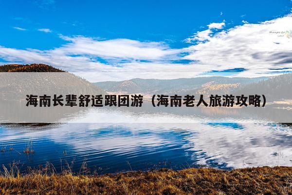 海南长辈舒适跟团游（海南老人旅游攻略）