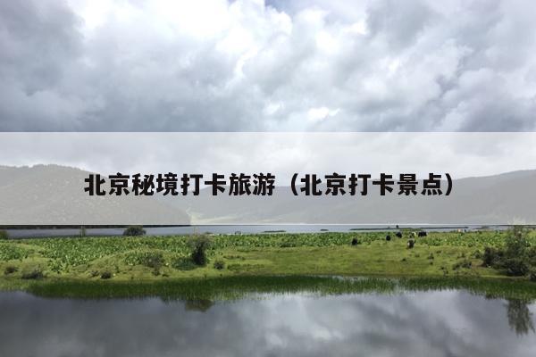 北京秘境打卡旅游（北京打卡景点）