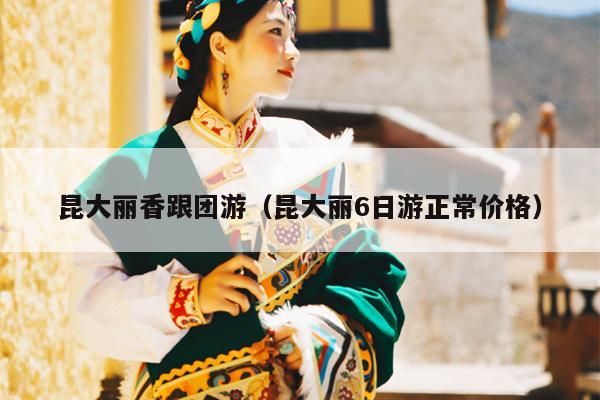 昆大丽香跟团游（昆大丽6日游正常价格）