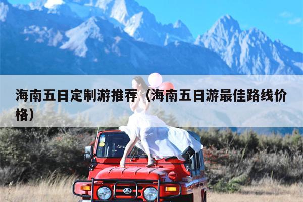 海南五日定制游推荐（海南五日游最佳路线价格）