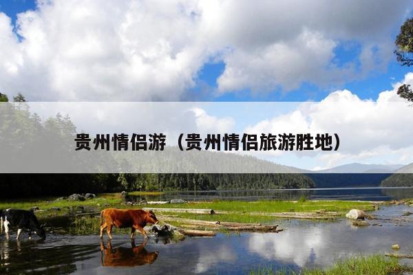 贵州情侣游（贵州情侣旅游胜地）
