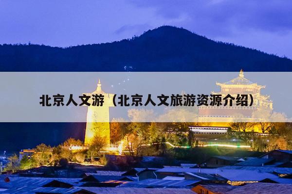 北京人文游（北京人文旅游资源介绍）
