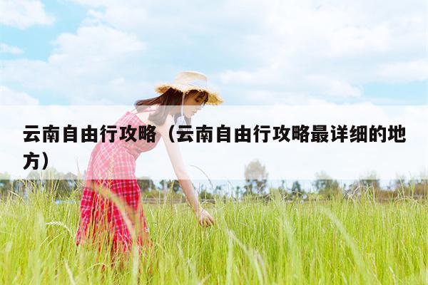 云南自由行攻略（云南自由行攻略最详细的地方）