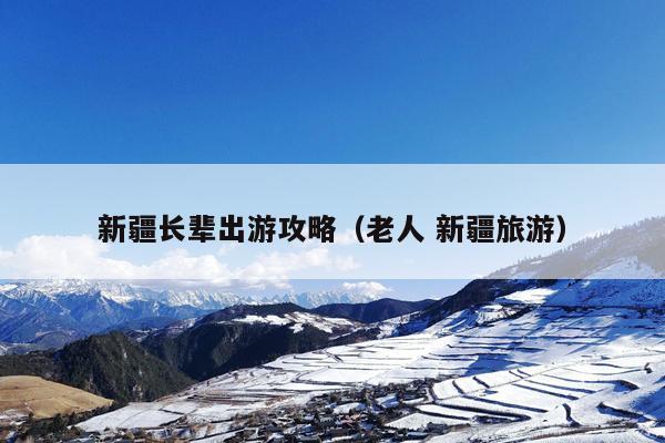 新疆长辈出游攻略（老人 新疆旅游）