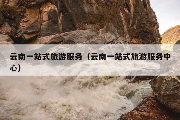 云南一站式旅游服务（云南一站式旅游服务中心）